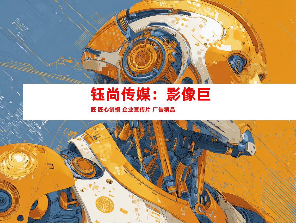 苏州钰尚传媒：影像巨匠 匠心创摄 企业宣传片 广告精品